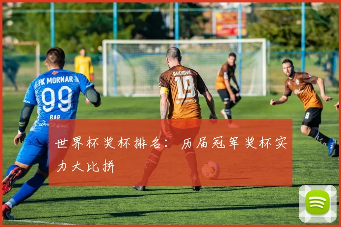 世界杯奖杯排名：历届冠军奖杯实力大比拼