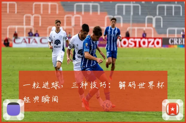 一粒进球，三种技巧：解码世界杯经典瞬间