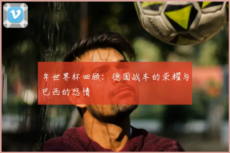 年世界杯回顾：德国战车的荣耀与巴西的悲情
