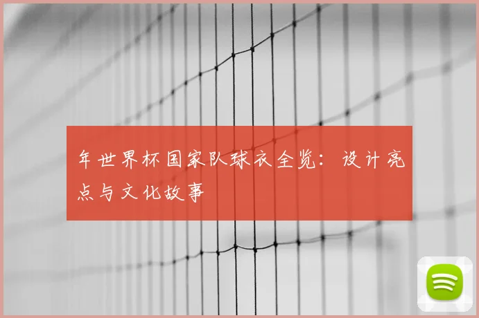 年世界杯国家队球衣全览：设计亮点与文化故事