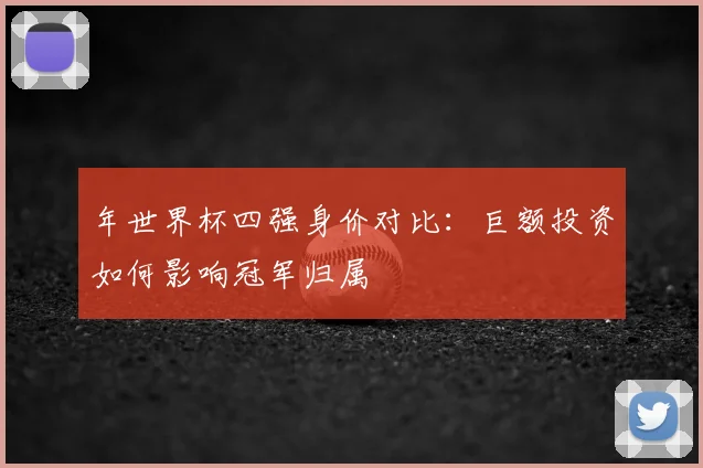 年世界杯四强身价对比：巨额投资如何影响冠军归属