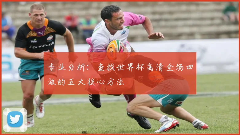 专业分析：查找世界杯高清全场回放的五大核心方法