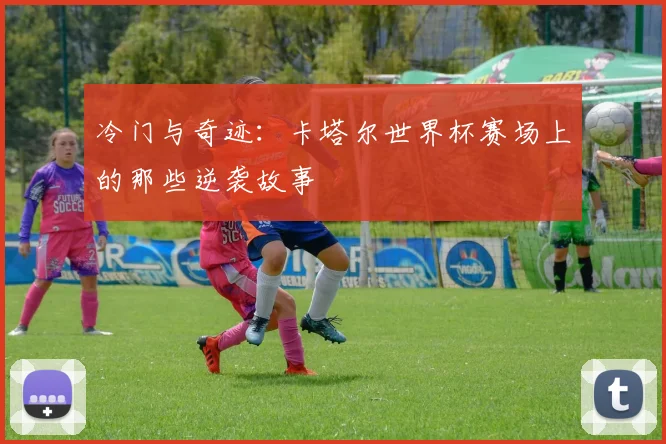 冷门与奇迹:卡塔尔世界杯赛场上的那些逆袭故事