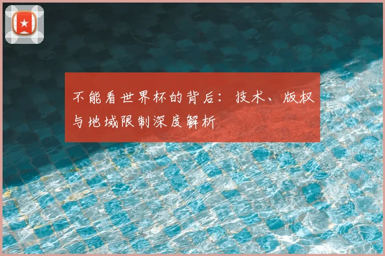 不能看世界杯的背后：技术、版权与地域限制深度解析