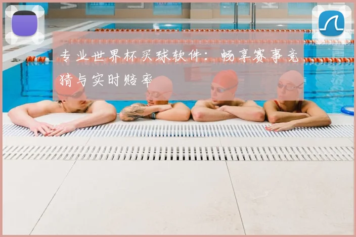 专业世界杯买球软件：畅享赛事竞猜与实时赔率