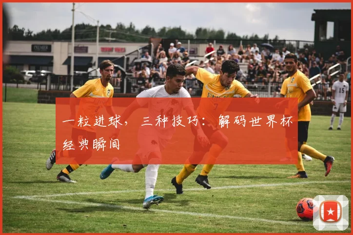 一粒进球，三种技巧：解码世界杯经典瞬间