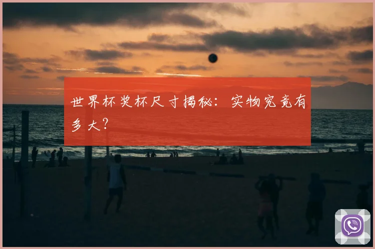 世界杯奖杯尺寸揭秘：实物究竟有多大？