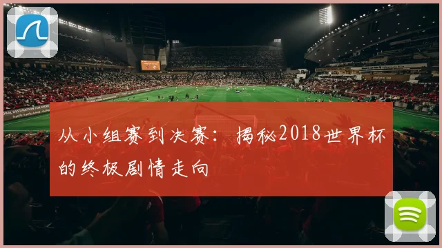 从小组赛到决赛：揭秘2018世界杯的终极剧情走向